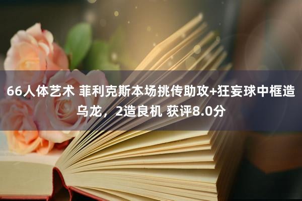 66人体艺术 菲利克斯本场挑传助攻+狂妄球中框造乌龙，2造良机 获评8.0分