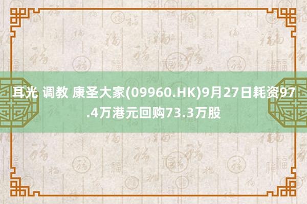 耳光 调教 康圣大家(09960.HK)9月27日耗资97.4万港元回购73.3万股