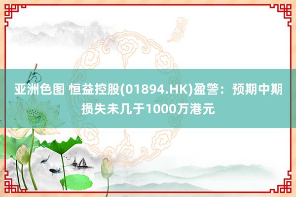 亚洲色图 恒益控股(01894.HK)盈警：预期中期损失未几于1000万港元