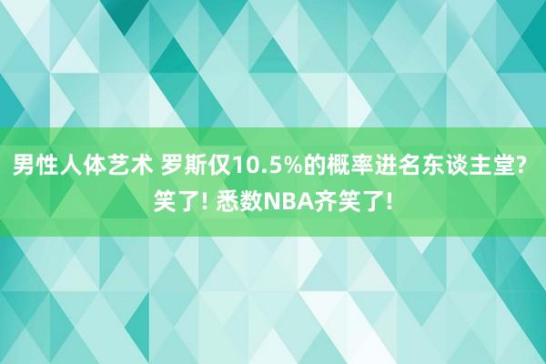 男性人体艺术 罗斯仅10.5%的概率进名东谈主堂? 笑了! 悉数NBA齐笑了!