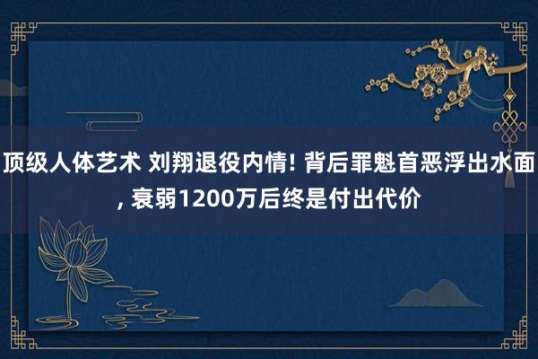 顶级人体艺术 刘翔退役内情! 背后罪魁首恶浮出水面， 衰弱1200万后终是付出代价