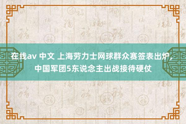 在线av 中文 上海劳力士网球群众赛签表出炉， 中国军团5东说念主出战接待硬仗