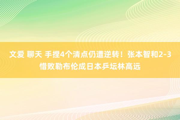 文爱 聊天 手捏4个清点仍遭逆转！张本智和2-3惜败勒布伦成日本乒坛林高远