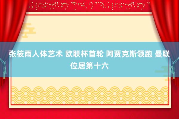 张筱雨人体艺术 欧联杯首轮 阿贾克斯领跑 曼联位居第十六