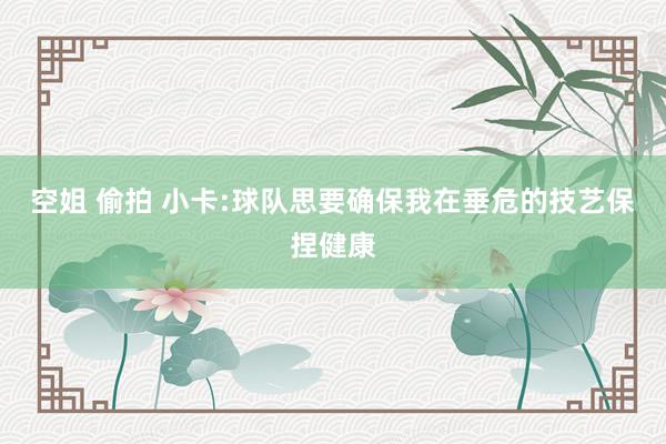 空姐 偷拍 小卡:球队思要确保我在垂危的技艺保捏健康