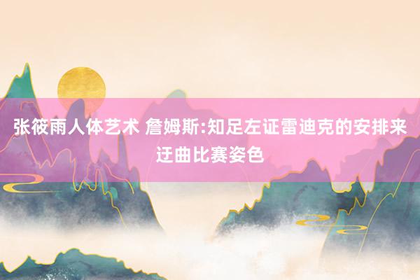 张筱雨人体艺术 詹姆斯:知足左证雷迪克的安排来迂曲比赛姿色