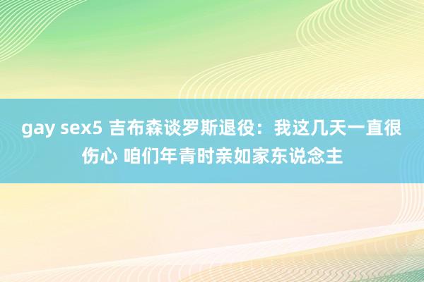 gay sex5 吉布森谈罗斯退役：我这几天一直很伤心 咱们年青时亲如家东说念主