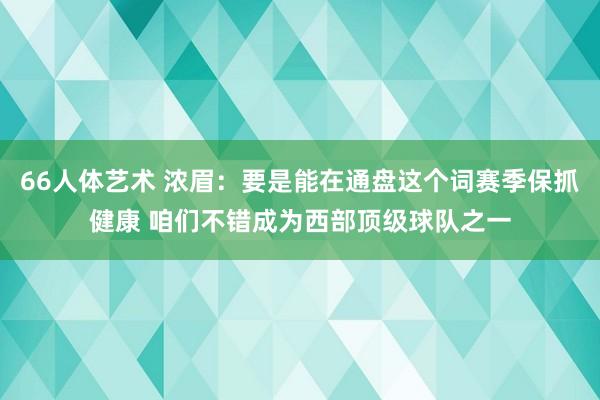 66人体艺术 浓眉：要是能在通盘这个词赛季保抓健康 咱们不错成为西部顶级球队之一