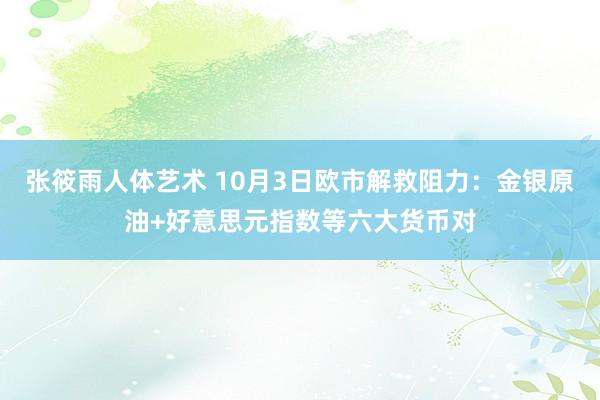 张筱雨人体艺术 10月3日欧市解救阻力：金银原油+好意思元指数等六大货币对