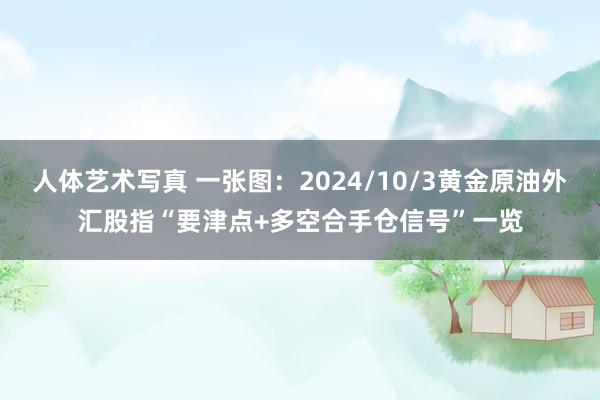 人体艺术写真 一张图：2024/10/3黄金原油外汇股指“要津点+多空合手仓信号”一览