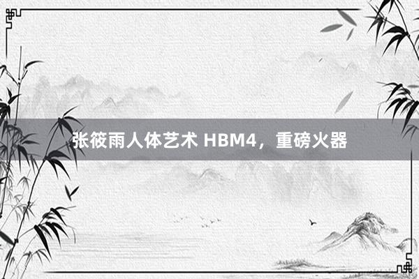 张筱雨人体艺术 HBM4，重磅火器