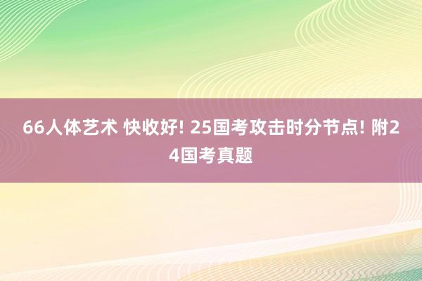 66人体艺术 快收好! 25国考攻击时分节点! 附24国考真题