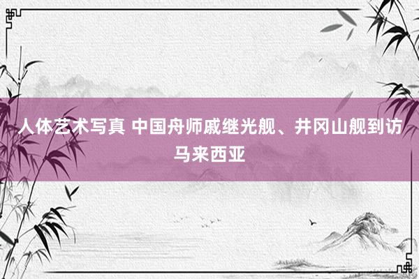 人体艺术写真 中国舟师戚继光舰、井冈山舰到访马来西亚