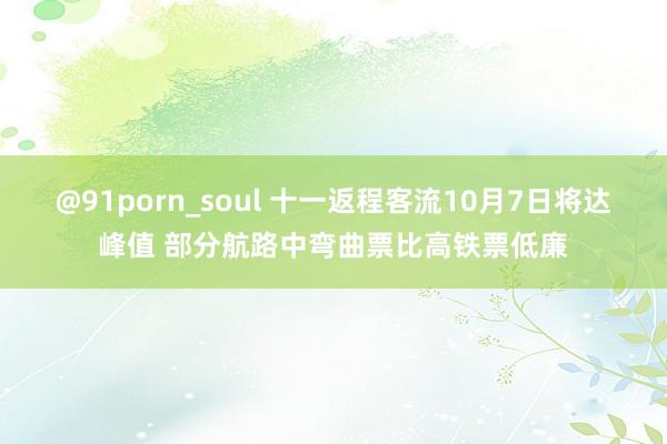 @91porn_soul 十一返程客流10月7日将达峰值 部分航路中弯曲票比高铁票低廉