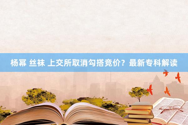 杨幂 丝袜 上交所取消勾搭竞价？最新专科解读