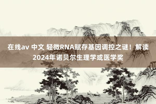 在线av 中文 轻微RNA赋存基因调控之谜！解读2024年诺贝尔生理学或医学奖