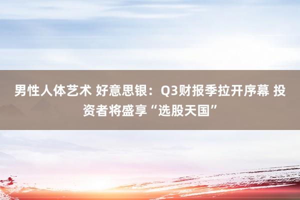 男性人体艺术 好意思银：Q3财报季拉开序幕 投资者将盛享“选股天国”