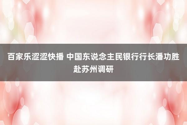 百家乐涩涩快播 中国东说念主民银行行长潘功胜赴苏州调研