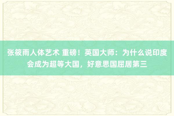 张筱雨人体艺术 重磅！英国大师：为什么说印度会成为超等大国，好意思国屈居第三