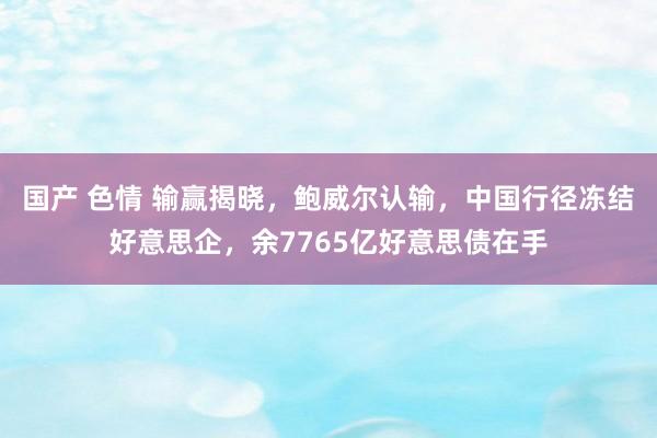 国产 色情 输赢揭晓，鲍威尔认输，中国行径冻结好意思企，余7765亿好意思债在手