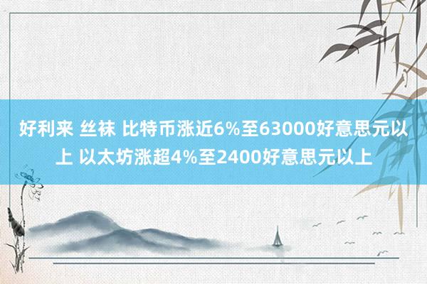 好利来 丝袜 比特币涨近6%至63000好意思元以上 以太坊涨超4%至2400好意思元以上