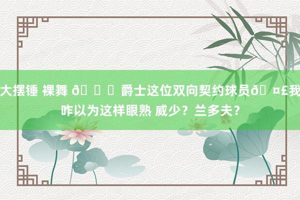 大摆锤 裸舞 😉爵士这位双向契约球员🤣我咋以为这样眼熟 威少？兰多夫？