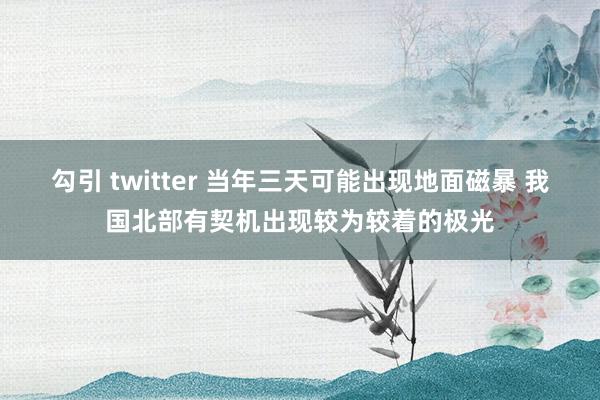 勾引 twitter 当年三天可能出现地面磁暴 我国北部有契机出现较为较着的极光