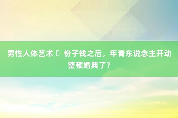 男性人体艺术 ​份子钱之后，年青东说念主开动整顿婚典了？