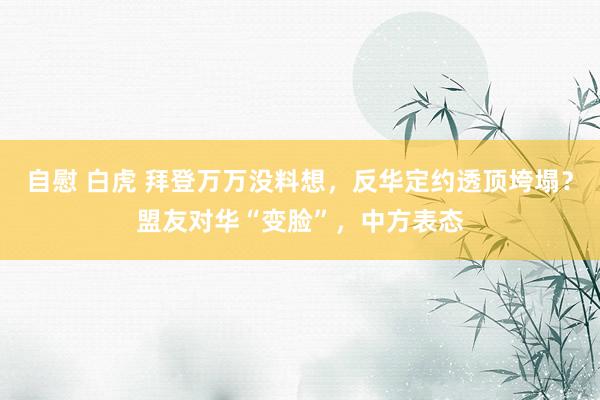 自慰 白虎 拜登万万没料想，反华定约透顶垮塌？盟友对华“变脸”，中方表态