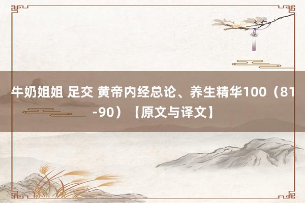 牛奶姐姐 足交 黄帝内经总论、养生精华100（81-90）【原文与译文】