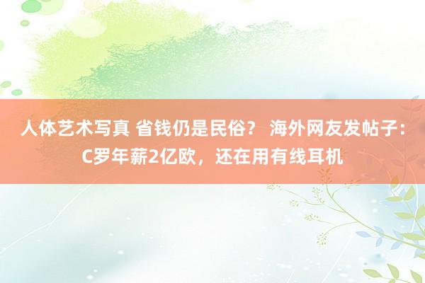 人体艺术写真 省钱仍是民俗？ 海外网友发帖子：C罗年薪2亿欧，还在用有线耳机