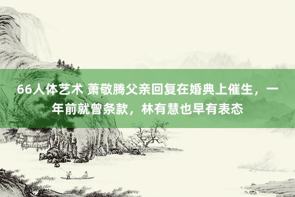 66人体艺术 萧敬腾父亲回复在婚典上催生，一年前就曾条款，林有慧也早有表态