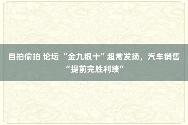 自拍偷拍 论坛 “金九银十”超常发扬，汽车销售“提前完胜利绩”