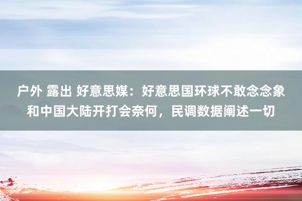 户外 露出 好意思媒：好意思国环球不敢念念象和中国大陆开打会奈何，民调数据阐述一切