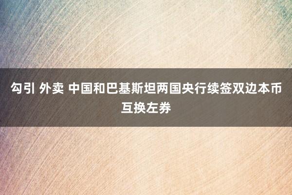 勾引 外卖 中国和巴基斯坦两国央行续签双边本币互换左券