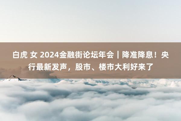 白虎 女 2024金融街论坛年会｜降准降息！央行最新发声，股市、楼市大利好来了