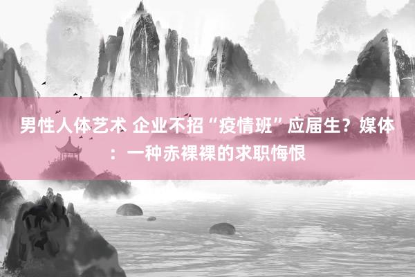 男性人体艺术 企业不招“疫情班”应届生？媒体：一种赤裸裸的求职悔恨