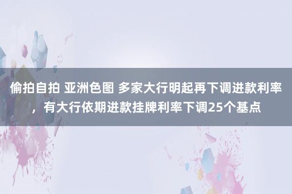 偷拍自拍 亚洲色图 多家大行明起再下调进款利率，有大行依期进款挂牌利率下调25个基点