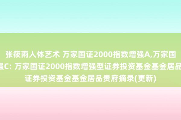 张筱雨人体艺术 万家国证2000指数增强A，万家国证2000指数增强C: 万家国证2000指数增强型证券投资基金基金居品贵府摘录(更新)