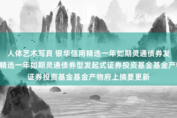 人体艺术写真 银华信用精选一年如期灵通债券发起式: 银华信用精选一年如期灵通债券型发起式证券投资基金基金产物府上摘要更新