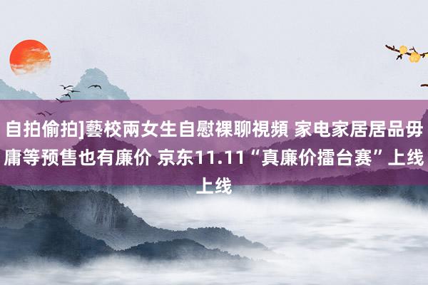 自拍偷拍]藝校兩女生自慰裸聊視頻 家电家居居品毋庸等预售也有廉价 京东11.11“真廉价擂台赛”上线