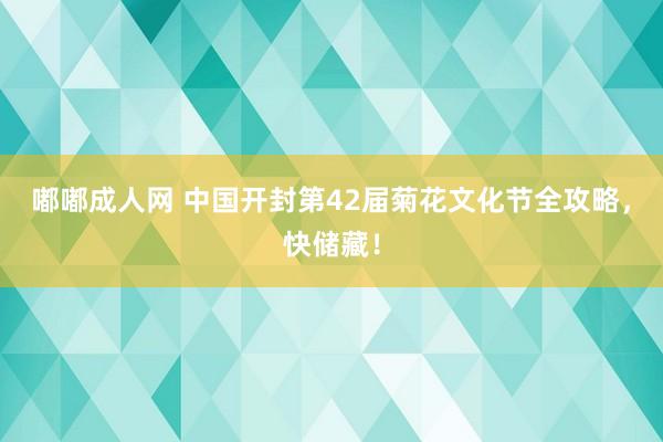 嘟嘟成人网 中国开封第42届菊花文化节全攻略，快储藏！