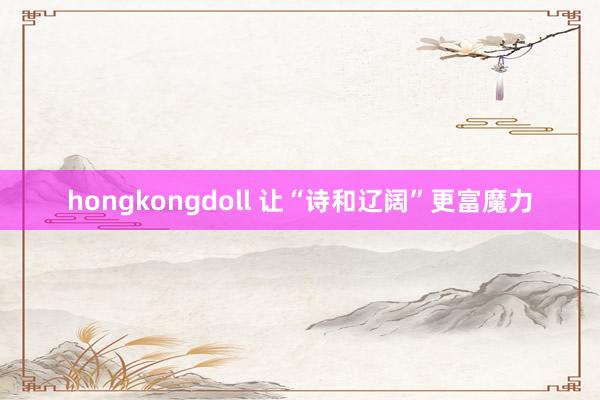 hongkongdoll 让“诗和辽阔”更富魔力