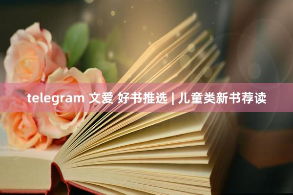 telegram 文爱 好书推选 | 儿童类新书荐读