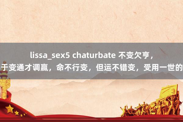 lissa_sex5 chaturbate 不变欠亨，要善于变通才调赢，命不行变，但运不错变，受用一世的处世