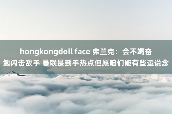 hongkongdoll face 弗兰克：会不竭奋勉闪击敌手 曼联是到手热点但愿咱们能有些运说念