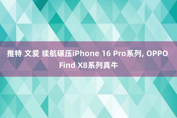 推特 文爱 续航碾压iPhone 16 Pro系列， OPPO Find X8系列真牛