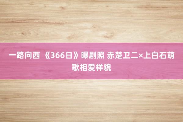 一路向西 《366日》曝剧照 赤楚卫二×上白石萌歌相爱样貌