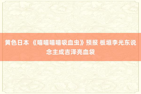 黄色日本 《嘻嘻嘻嘻吸血虫》预报 板垣李光东说念主成吉泽亮血袋