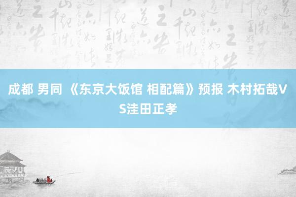 成都 男同 《东京大饭馆 相配篇》预报 木村拓哉VS洼田正孝